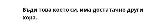 Бъди това което си, има достатачно други хора.