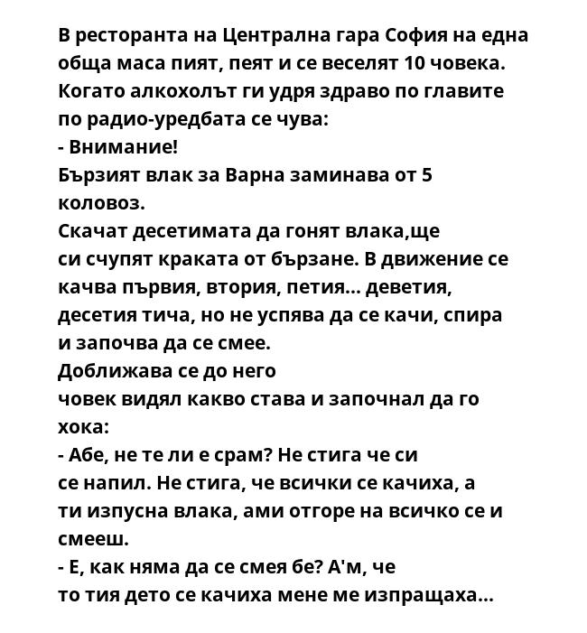 В ресторанта на Централна гара Cофия на една обща маса пият, пеят и се веселят 10 човека. Когато алкохолът ги удря здраво по главите по радио-уредбата се чува: - Внимание! Бързият влак за Варна заминава от 5 коловоз. Скачат