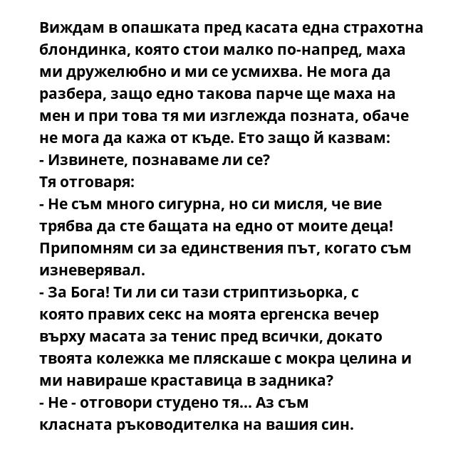 Виждам в опашката пред касата една страхотна блондинка, която стои малко по-напред, маха ми дружелюбно и ми се усмихва. Не мога да разбера, защо едно такова парче ще маха на мен и при това тя ми изглежда позната, обаче не