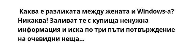  Каква е разликата между жената и Windows-а?
Никаква! Заливат те с купища ненужна информация и иска по три пъти потвърждение на очевидни неща...
