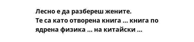 Лесно е да разбереш жените.
Те са като отворена книга ... книга по ядрена физика ... на китайски ...