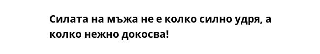 Силата на мъжа не е колко силно удря, а колко нежно докосва!