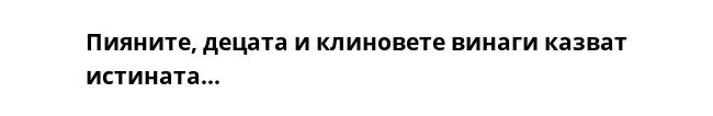 Пияните, децата и клиновете винаги казват истината...