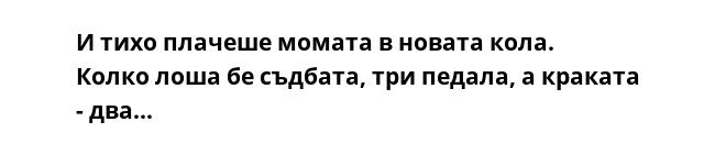 И тихо плачеше момата в новата кола.
Колко лоша бе съдбата, три педала, а краката - два...