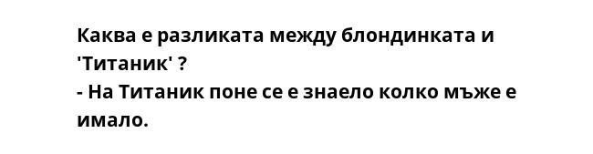 Каква е разликата между блондинката и 'Титаник' ?
- На Титаник поне се е знаело колко мъже е имало.