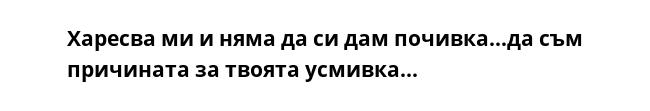 Харесва ми и няма да си дам почивка...да съм причината за твоята усмивка...