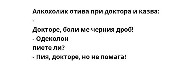 Алкохолик отива при доктора и казва: - Докторе, боли ме черния дроб! - Одеколон пиете ли? - Пия, докторе, но не помага!