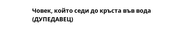 Човек, който седи до кръста във вода 
(ДУПЕДАВЕЦ)