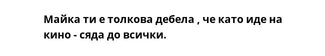 Майка ти е толкова дебела , че като иде на кино - сяда до всички.