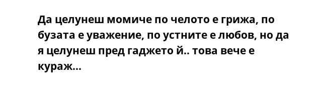 Да целунеш момиче по челото е грижа, по бузата е уважение, по устните е любов, но да я целунеш пред гаджето й.. това вече е кураж...