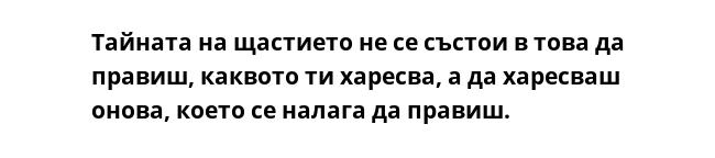 Тайната на щастието не се състои в това да правиш, каквото ти харесва, а да харесваш онова, което се налага да правиш.  