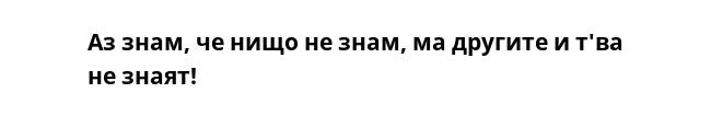 Аз знам, че нищо не знам, ма другите и т'ва не знаят!