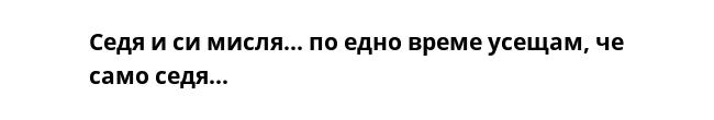 Седя и си мисля... по едно време усещам, че само седя...