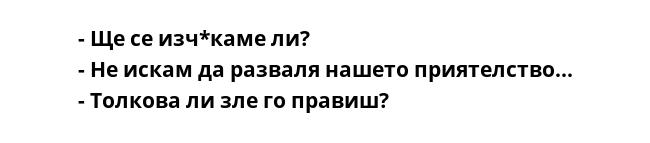 - Ще се изч*каме ли?
- Не искам да разваля нашето приятелство...
- Толкова ли зле го правиш?