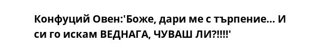 Конфуций Овен:'Боже, дари ме с търпение... И си го искам ВЕДНАГА, ЧУВАШ ЛИ?!!!!'