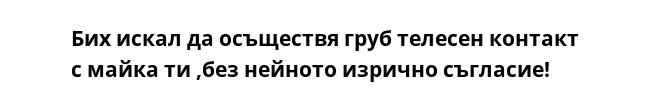 Бих искал да осъществя груб телесен контакт с майка ти ,без нейното изрично съгласие!