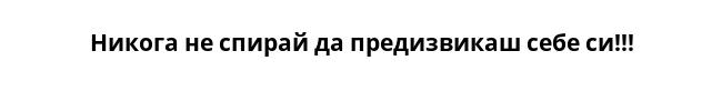 Никога не спирай да предизвикаш себе си!!!