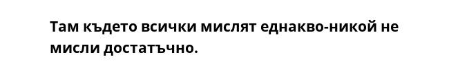 Там където всички мислят еднакво-никой не мисли достатъчно.