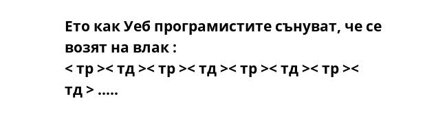 Ето как Уеб програмистите сънуват, че се возят на влак :
< тр >< тд >< тр >< тд >< тр >< тд >< тр >< тд > .....