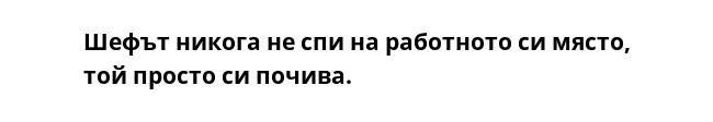 Шефът никога не спи на работното си място, той просто си почива. 