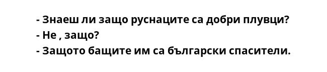 - Знаеш ли защо руснаците са добри плувци?
- Не , защо?
- Защото бащите им са български спасители.