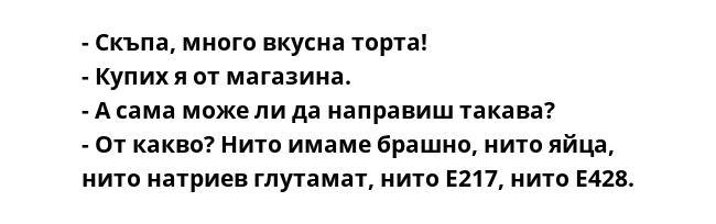 - Скъпа, много вкусна торта!
- Купих я от магазина.
- А сама може ли да направиш такава?
- От какво? Нито имаме брашно, нито яйца, нито натриев глутамат, нито Е217, нито Е428.