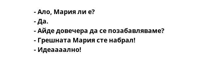 - Ало, Мария ли е? 
- Да. 
- Айде довечера да се позабавляваме? 
- Грешната Мария сте набрал! 
- Идеаааално!