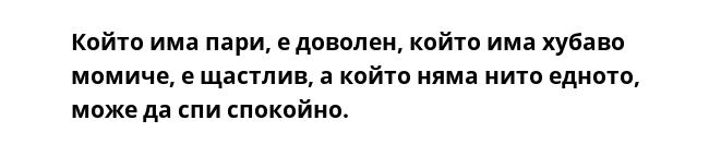 Който има пари, е доволен, който има хубаво момиче, е щастлив, а който няма нито едното, може да спи спокойно.