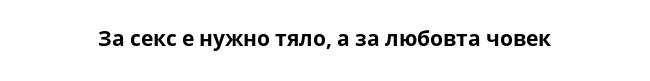 За секс е нужно тяло, а за любовта човек
