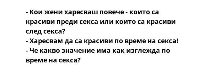 - Кои жени харесваш повече - които са красиви преди секса или които са красиви след секса?
- Харесвам да са красиви по време на секса!
- Че какво значение има как изглежда по време на секса?