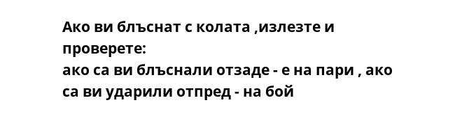 Ако ви блъснат с колата ,излезте и проверете:
ако са ви блъснали отзаде - е на пари , ако са ви ударили отпред - на бой
