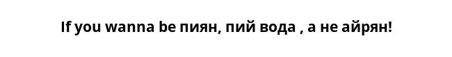 If you wanna be пиян, пий вода , а не айрян!