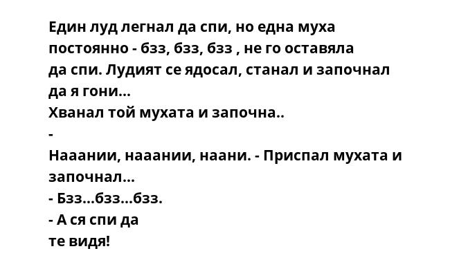 Един луд легнал да спи, но една муха постоянно - бзз, бзз, бзз , не го оставяла да спи. Лудият се ядосал, станал и започнал да я гони... Хванал той мухата и започна.. - Нааании, нааании, наани. - Приспал мухата и започнал...