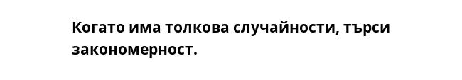 Когато има толкова случайности, търси закономерност.