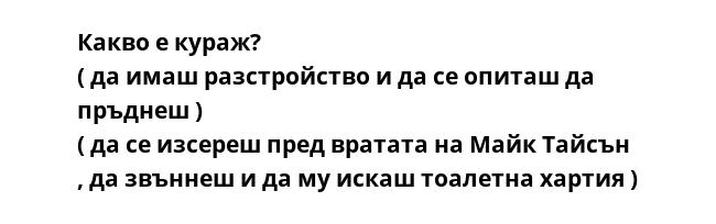 Какво е кураж?
( да имаш разстройство и да се опиташ да пръднеш )
( да се изсереш пред вратата на Майк Тайсън , да звъннеш и да му искаш тоалетна хартия )