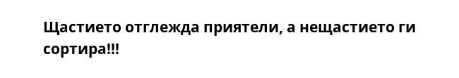 Щастието отглежда приятели, а нещастието ги сортира!!!