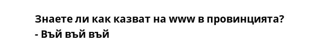 Знаете ли как казват на www в провинцията?
- Въй въй въй