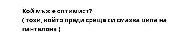 Кой мъж е оптимист?
( този, който преди среща си смазва ципа на панталона )