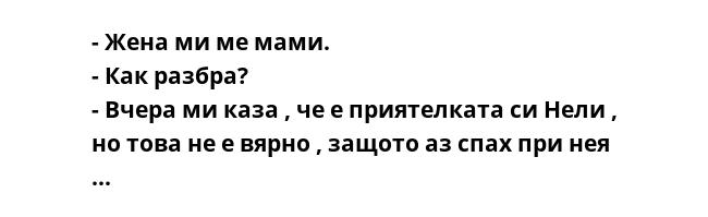 - Жена ми ме мами.
- Как разбра?
- Вчера ми каза , че е приятелката си Нели , но това не е вярно , защото аз спах при нея ...