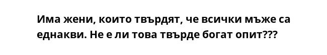 Има жени, които твърдят, че всички мъже са еднакви. Не е ли това твърде богат опит???