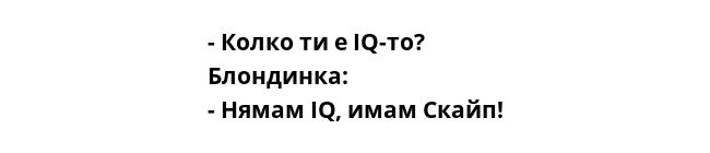 - Колко ти е IQ-то?
Блондинка:
- Нямам IQ, имам Скайп!