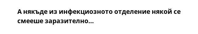 А някъде из инфекциозното отделение някой се смееше заразително...