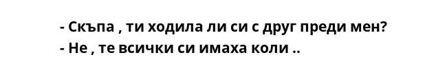 - Скъпа , ти ходила ли си с друг преди мен?
- Не , те всички си имаха коли ..