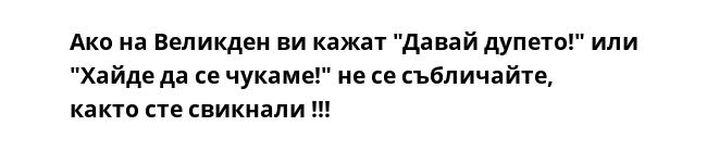 Ако на Великден ви кажат "Давай дупето!" или "Хайде да се чукаме!" не се събличайте, както сте свикнали !!!