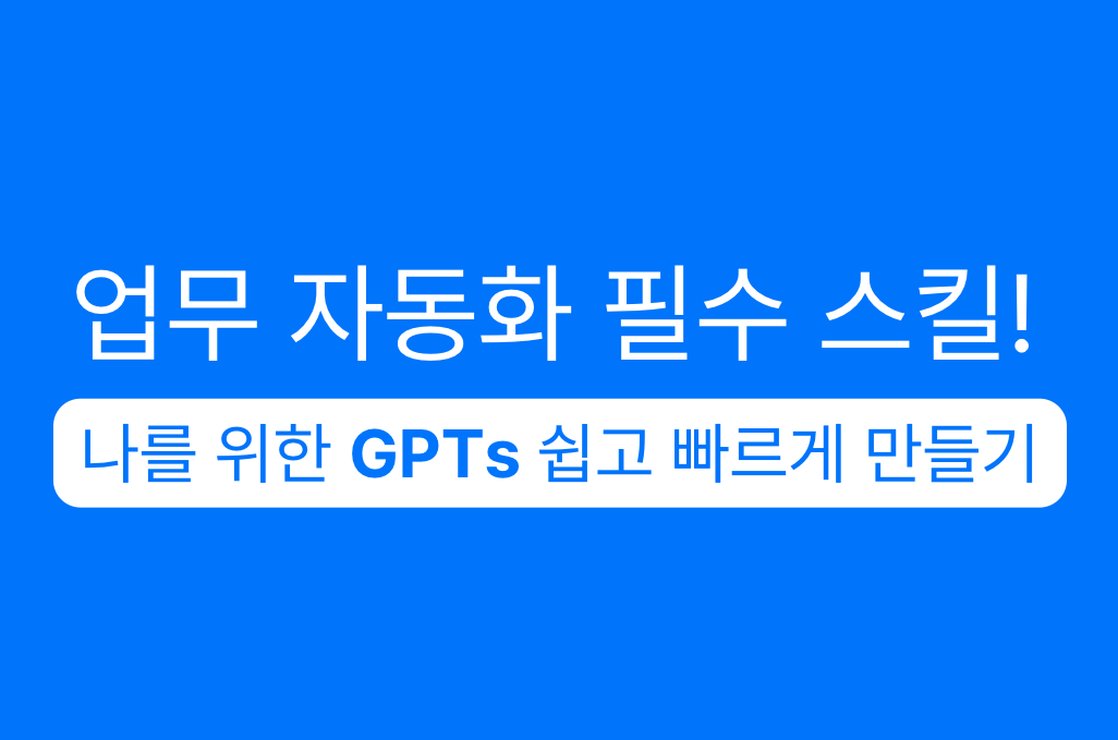 업무 자동화 필수 스킬! 나를 위한 GPTs 쉽고 빠르게 만들기 강의