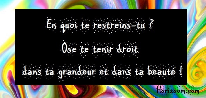 Ose te tenir droit dans ta grandeur et dans ta beauté !