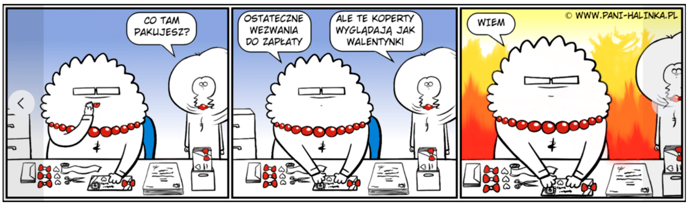 This funny comics about MS Halinka, evil customer service lady, was great summary of our experiment: Pic. 1: – What are you preparing?  •  Pic. 2: – Final payment request; – But this envelopes look like valentaine letter. •  Pic. 3: – I KNOW. 