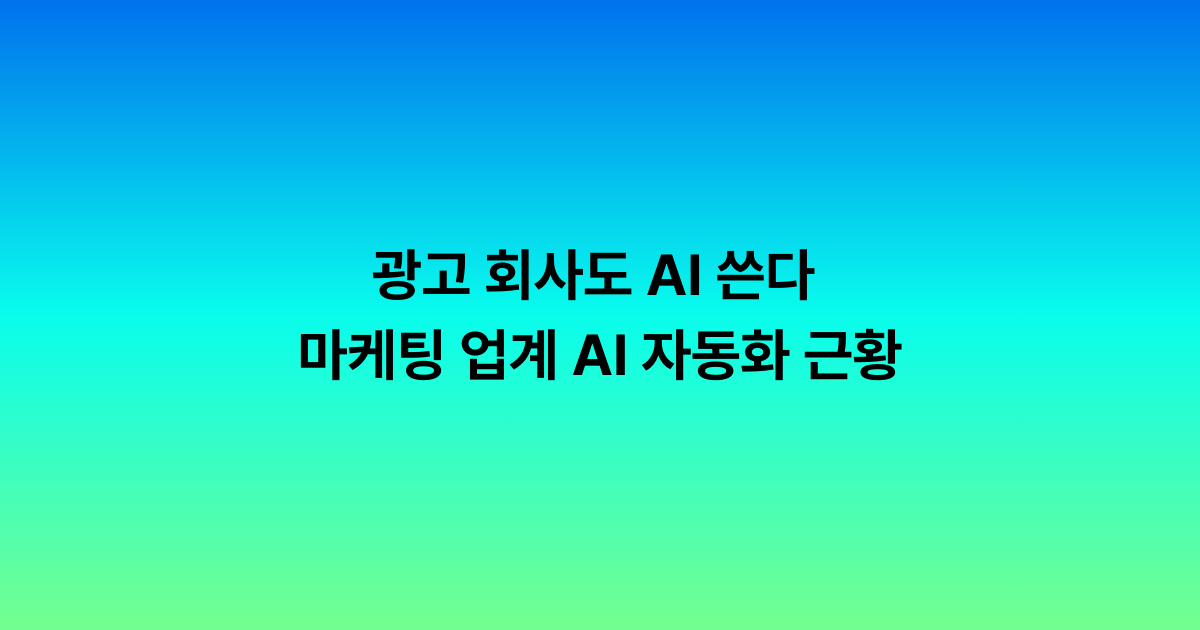광고 회사도 AI 쓴다 — 마케팅 업계 AI 자동화 근황