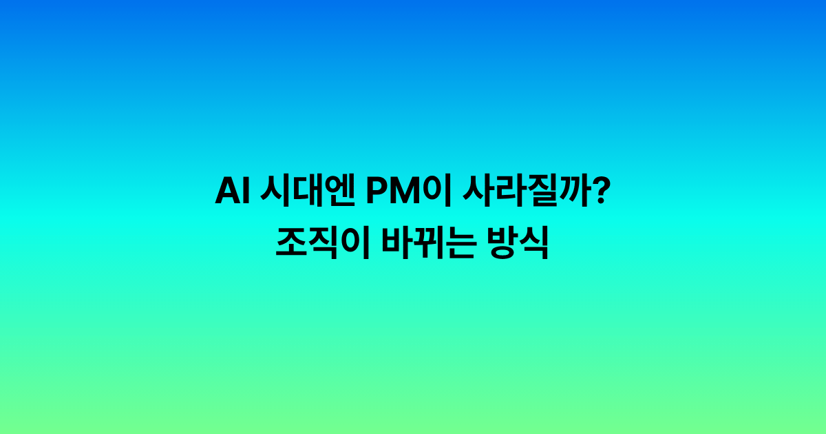 AI 시대엔 PM이 사라질까? 조직이 바뀌는 방식