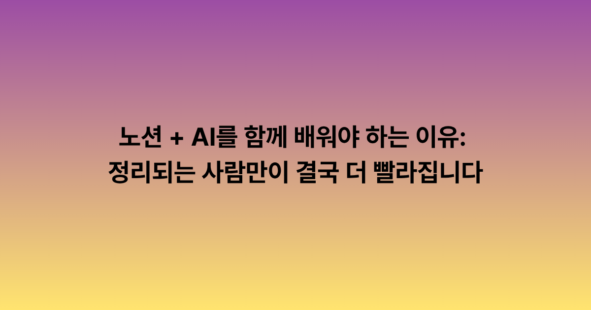 노션 + AI를 함께 배워야 하는 이유: 정리되는 사람만이 결국 더 빨라집니다